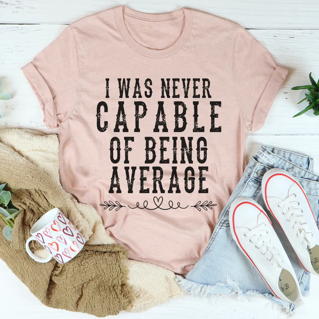 Graphic T-Shirts I Was Never Capable Of Being Average Tee