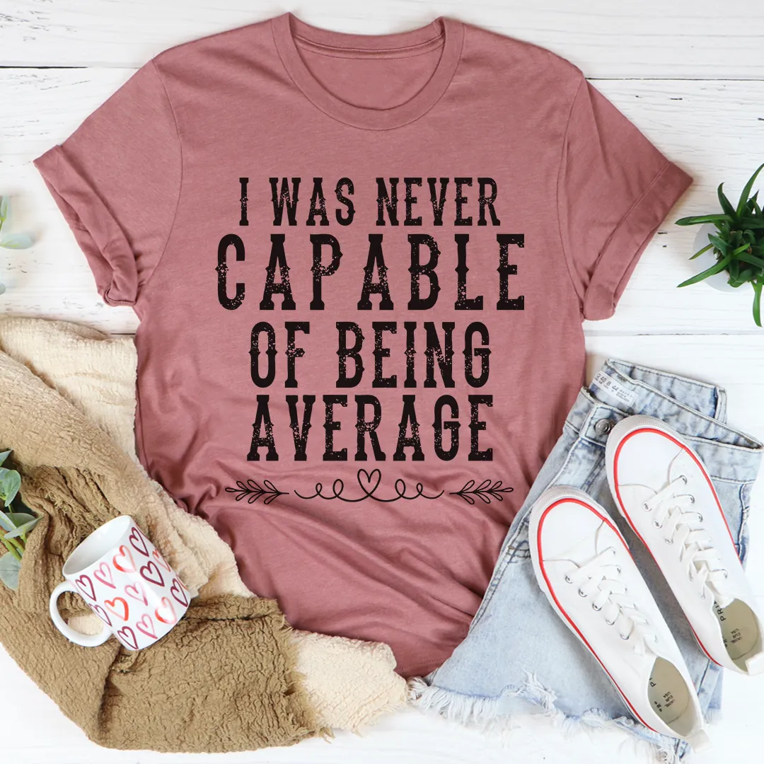 Graphic T-Shirts I Was Never Capable Of Being Average Tee