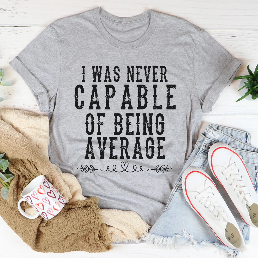 Graphic T-Shirts I Was Never Capable Of Being Average Tee
