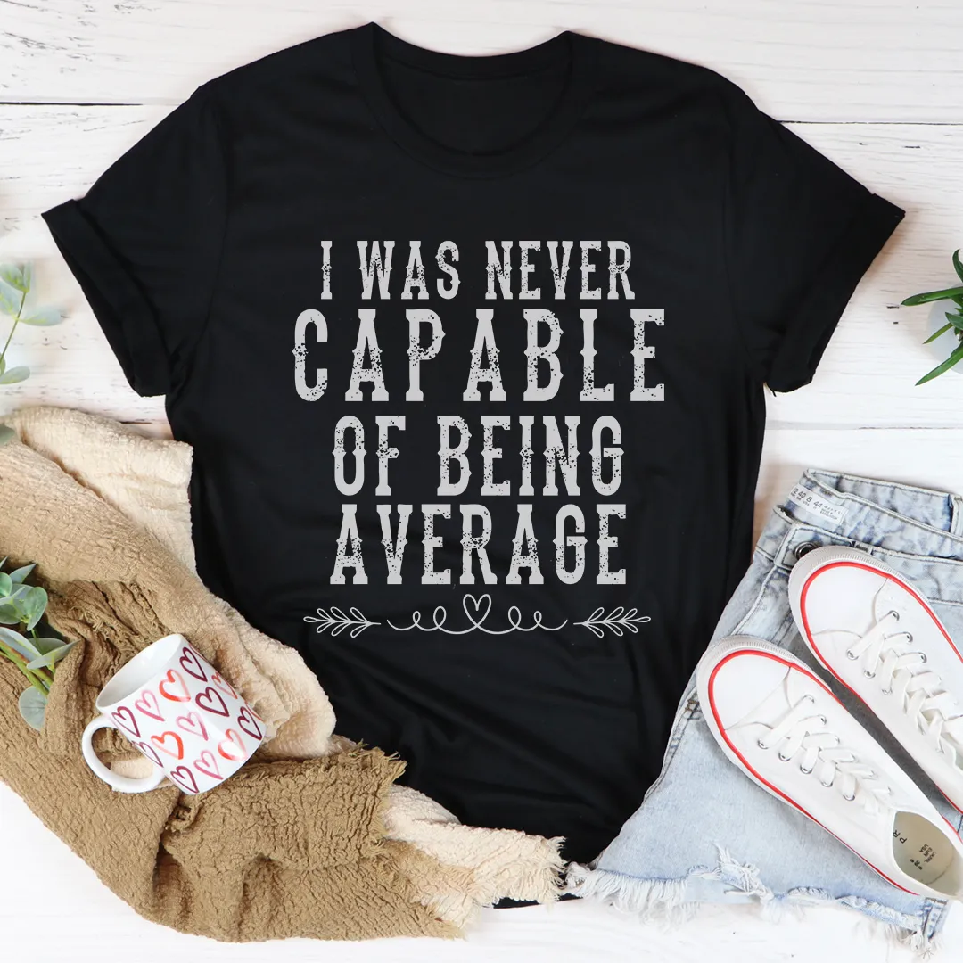 Graphic T-Shirts I Was Never Capable Of Being Average Tee